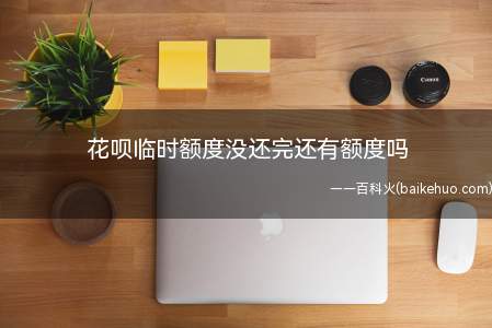 花呗临时额度没还完还有额度吗(蚂蚁花呗可以为用户临时提高信用额度)