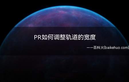 PR如何调整轨道的宽度(PR使用中如何调整轨道的宽度)