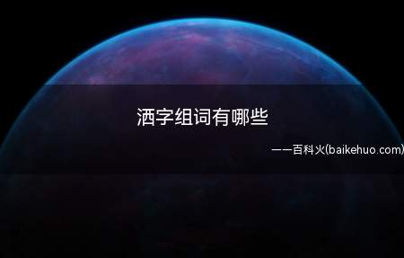 洒字组词有哪些(洒字组词有哪些全部内容)