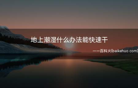 地上潮湿什么办法能快速干(让地上潮湿快速干的方法)