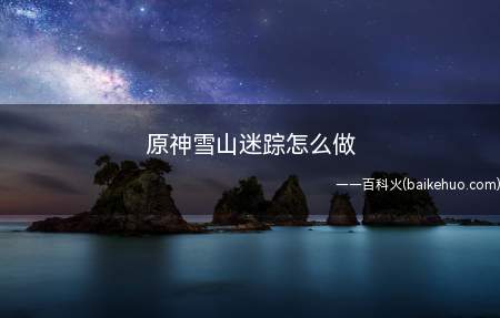 原神雪山迷踪怎么做(原神雪山迷踪怎么做来看经验吧!)