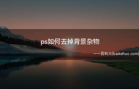 ps如何去掉背景杂物(ps如何去掉背景杂物详细的操作步骤如下)