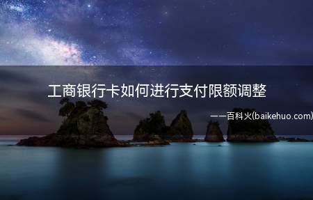 工商银行卡如何进行支付限额调整(工商银行卡怎么调整支付限额)