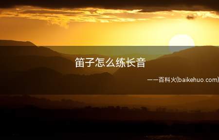笛子怎么练长音(笛子练长音如果方法不正确)