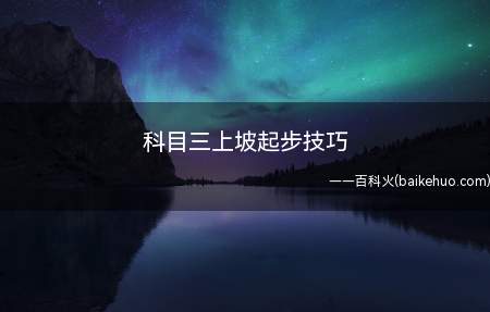 科目三上坡起步技巧（坡道起步要点及注意事项）