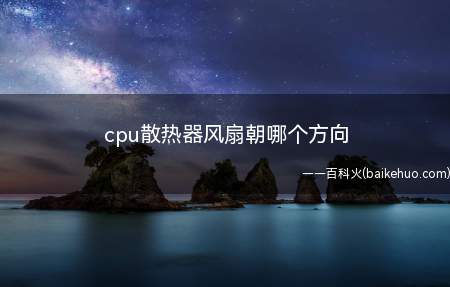 cpu散热器风扇朝哪个方向（win10cpu散热器风扇朝向下或向内侧吹风式）