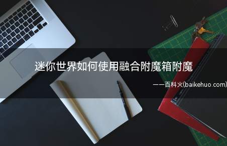 迷你世界如何使用融合附魔箱附魔（迷你世界中附魔用处很大,可以使用融合附魔箱附魔）