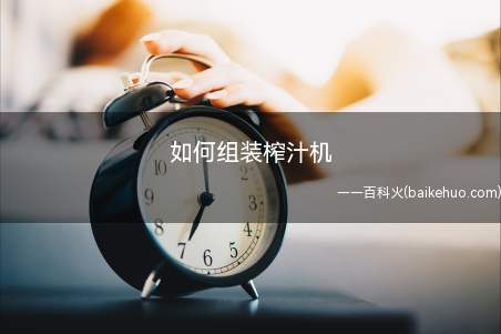 如何组装榨汁机（如何组装榨汁机把【图文】）