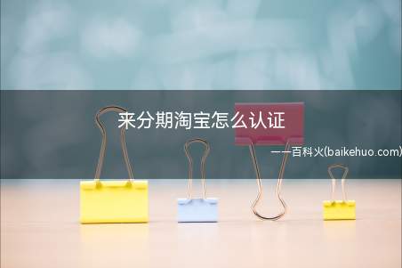 来分期淘宝怎么认证（来分期是一款互联网消费金融服务商）