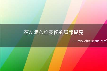 在AI怎么给图像的局部提亮(AI怎么给图像的局部提亮呢)