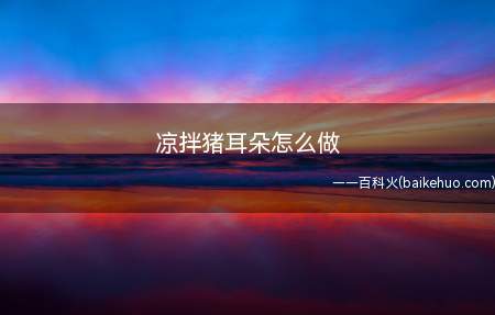 凉拌猪耳朵怎么做(凉拌猪耳朵怎么做,做法简单)