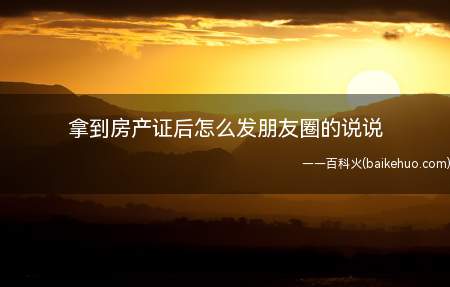 拿到房产证后怎么发朋友圈的说说(如何发布朋友圈拿到房产证)