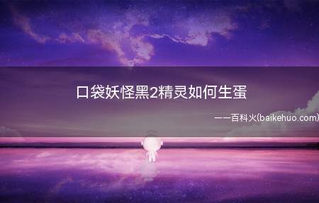口袋妖怪黑2精灵如何生蛋(口袋妖怪黑2中培养精灵的方式)