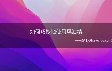 如何巧妙地使用风油精(风油精的多种用途)