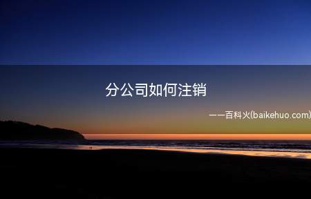 分公司如何注销(分公司经营不下去了怎么注销)