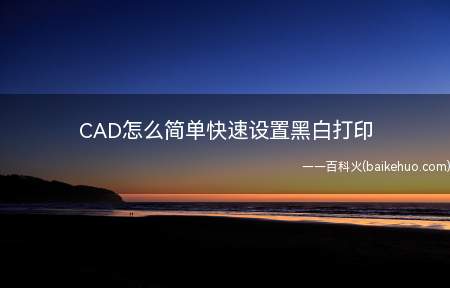 CAD怎么简单快速设置黑白打印(CAD怎么快速设置黑白打印)