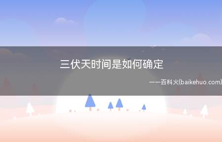 三伏天时间是如何确定(三伏天是一年中最热的一段时间)