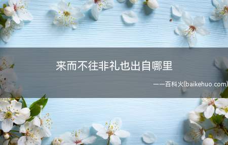 来而不往非礼也出自哪里(“来而不往非礼也”是《礼记》中经典名句)