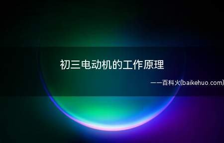 初三电动机的工作原理(初三电动机的工作原理:磁场对电流受力的作用)