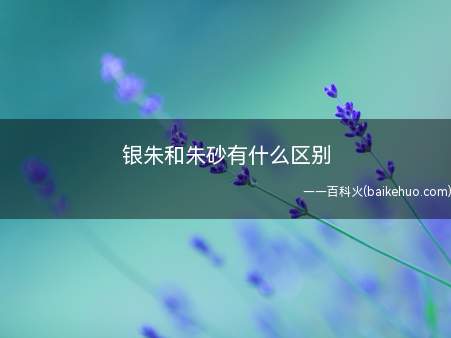 银朱和朱砂有什么区别(银朱和朱砂的区别有:类别不同,产地环境不同)