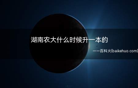 湖南农大什么时候升一本的(湖南农业大学在湖南列为本科一批招生院校)