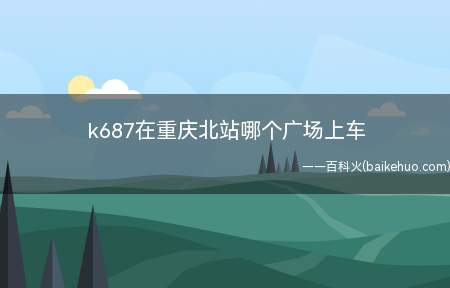 k687在重庆北站哪个广场上车(K687次列车应在重庆北站南广场上车)