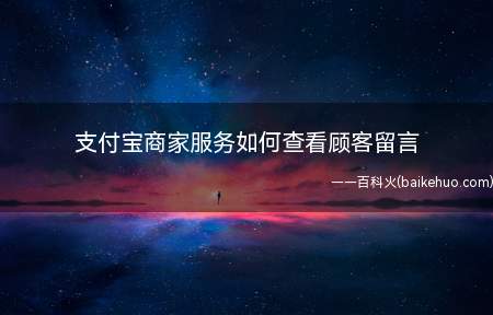 支付宝商家服务如何查看顾客留言(商家如何查看这些留言内容)