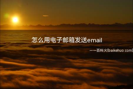 怎么用电子邮箱发送email(电子邮件的使用愈发频繁)