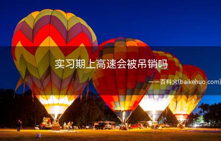 实习期上高速会被吊销吗(实习期上高速不会被吊销驾照)