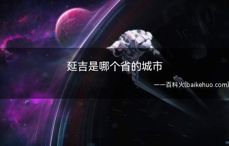 延吉是哪个省的城市(吉林省延边朝鲜族自治州下辖县级市)