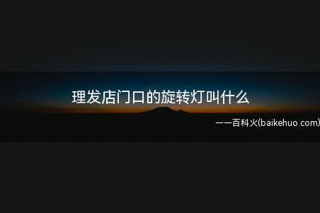 理发店门口的旋转灯叫什么(理发店的红白蓝彩柱原型)