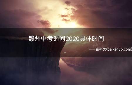 赣州中考时间2020具体时间(2020年江西赣州中考时间为7月17日至19日)