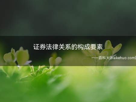 证券法律关系的构成要素（法律关系是由主体,客体和内容三个要素构成）