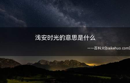 浅安时光的意思是什么(“浅安时光”的意思是:时光这里的浅就是浅浅的)