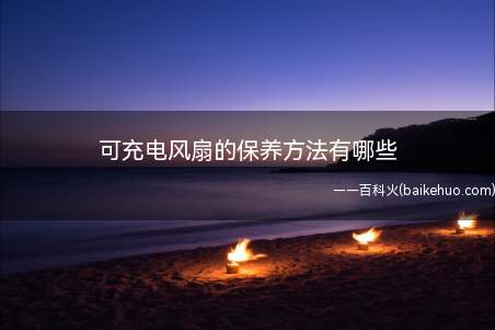 可充电风扇的保养方法有哪些(夏季使用电风扇的注意事项)