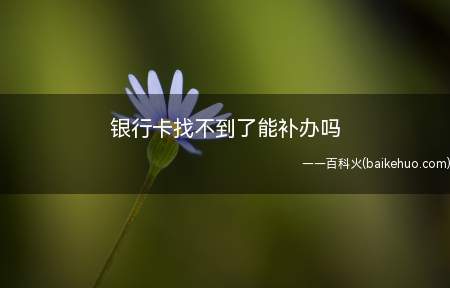 银行卡找不到了能补办吗（新银行卡丢了怎么办理）