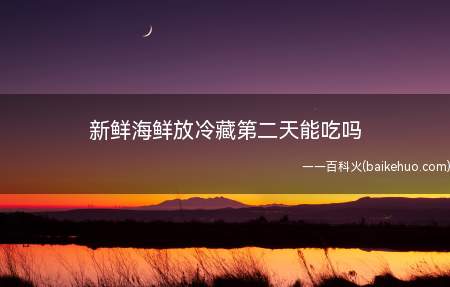 新鲜海鲜放冷藏第二天能吃吗(新鲜海鲜放冷藏第二天可以吃的)