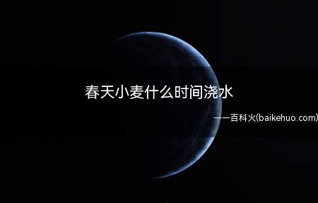 春天小麦什么时间浇水（春季小麦浇水的时间是在3月上旬）
