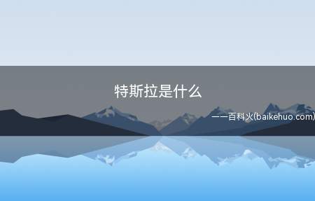 特斯拉是什么(特斯拉是一家美国电动汽车及能源公司)