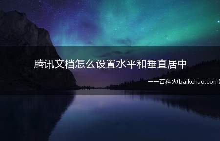 腾讯文档怎么设置水平和垂直居中（腾讯文档设置水平和垂直居中的操作步骤）