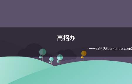 高招办就是高等教育(大学专科以上)的招生录取办公室