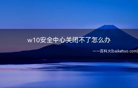 w10安全中心关闭不了怎么办(win10安全中心关闭不了怎么办)