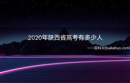 2020年陕西省高考有多少人(2020年陕西高考是322344人)