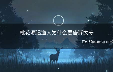 桃花源记渔人为什么要告诉太守(《桃花源记》渔人要告诉太守的原因)