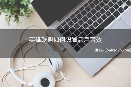 英雄联盟如何设置启用音效(英雄联盟游戏操作和设置)