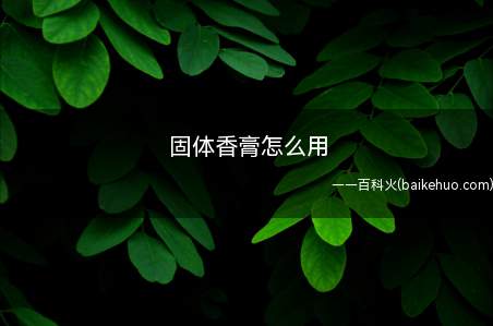 固体香膏怎么用(固体香膏怎么用解决这种问题的方法)