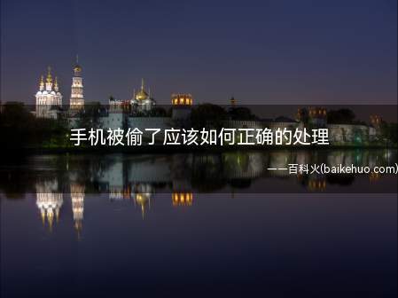 手机被偷了应该如何正确的处理(一般被偷手机后马上致电运营商挂失号码)