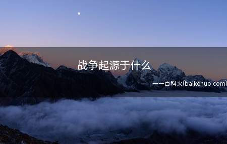 战争起源于原始社会氏族部落,战争并不是从人类社会的开始就有的