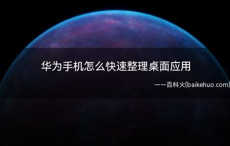 华为手机怎么快速整理桌面应用（如何快速整理华为手机的桌面应用）