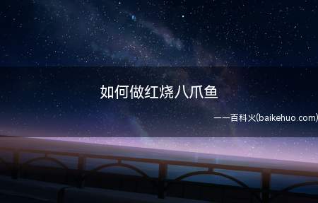 如何做红烧八爪鱼(红烧八爪鱼是非常好吃的一道菜)